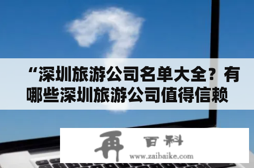 “深圳旅游公司名单大全？有哪些深圳旅游公司值得信赖？”——这是很多游客在筹备深圳旅游时的问询。针对这个问题，我们整理了深圳旅游公司名单大全，并对其中一些值得推荐的公司进行了详尽的介绍，希望能帮助到您。