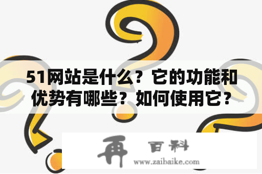 51网站是什么？它的功能和优势有哪些？如何使用它？