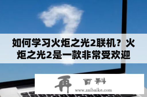 如何学习火炬之光2联机？火炬之光2是一款非常受欢迎的RPG游戏，许多玩家喜欢在联机模式下与其他玩家一起玩耍。但是，对于初学者来说，可能需要一些帮助才能掌握联机模式。以下是一些有关于火炬之光2联机教程的建议和技巧。