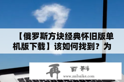 【俄罗斯方块经典怀旧版单机版下载】该如何找到？为何这款游戏仍然备受欢迎？