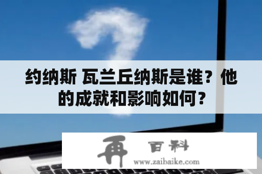 约纳斯 瓦兰丘纳斯是谁？他的成就和影响如何？