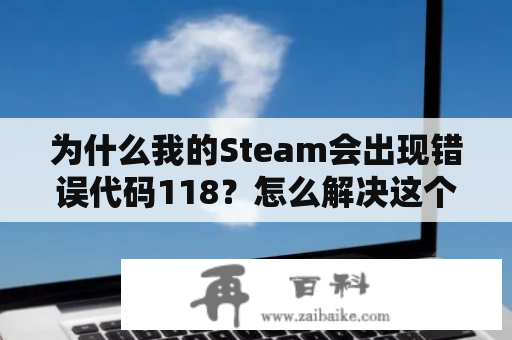 为什么我的Steam会出现错误代码118？怎么解决这个问题？