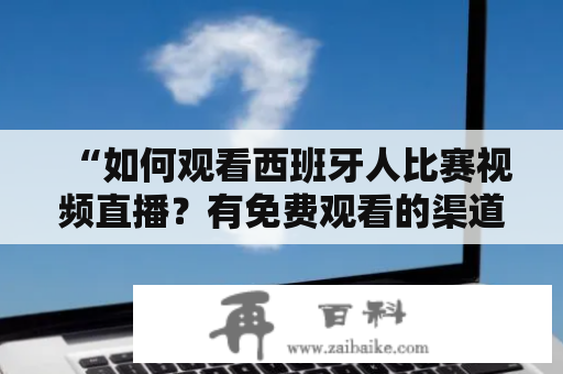 “如何观看西班牙人比赛视频直播？有免费观看的渠道吗？”