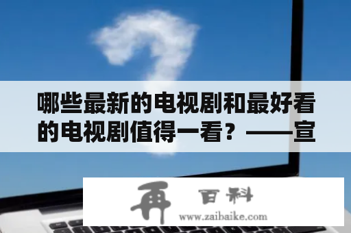 哪些最新的电视剧和最好看的电视剧值得一看？——宣宣视频告诉你！