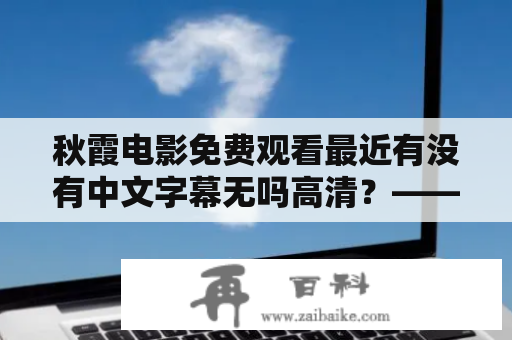 秋霞电影免费观看最近有没有中文字幕无吗高清？——详细探索电影观影新方式