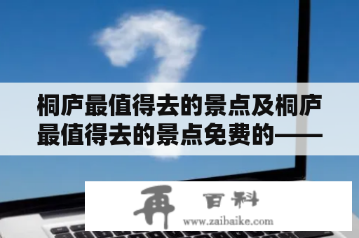 桐庐最值得去的景点及桐庐最值得去的景点免费的——哪些地方必须去？