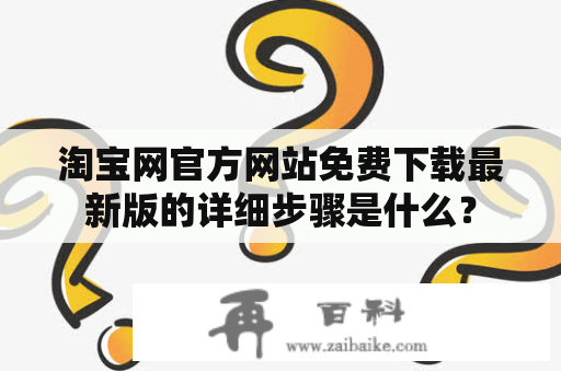 淘宝网官方网站免费下载最新版的详细步骤是什么？