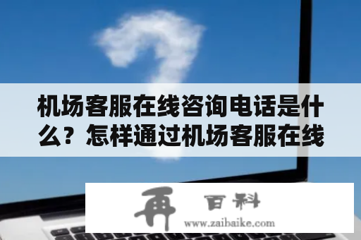 机场客服在线咨询电话是什么？怎样通过机场客服在线咨询服务获得帮助？