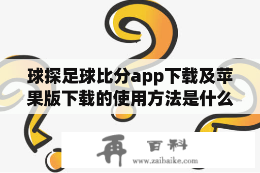 球探足球比分app下载及苹果版下载的使用方法是什么？