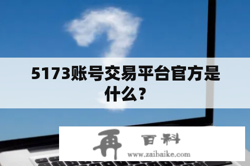 5173账号交易平台官方是什么？