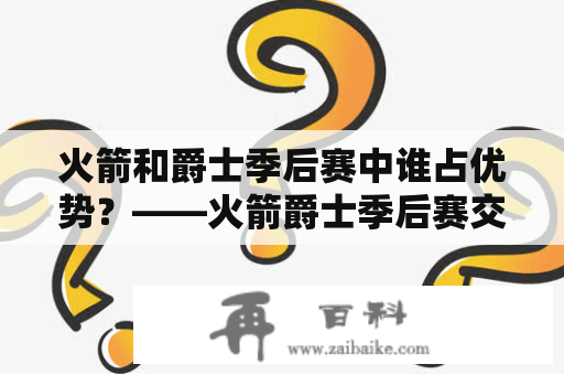 火箭和爵士季后赛中谁占优势？——火箭爵士季后赛交手记录