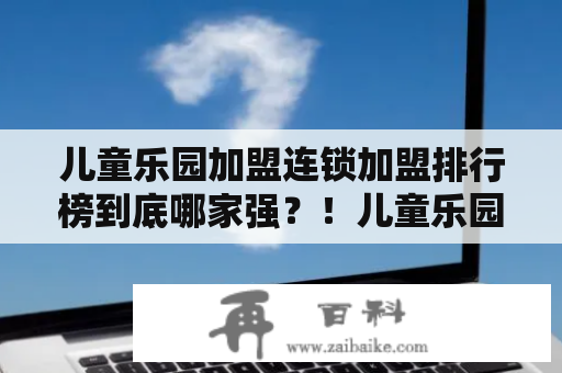 儿童乐园加盟连锁加盟排行榜到底哪家强？！儿童乐园、儿童乐园加盟、连锁加盟