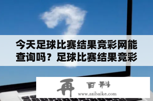 今天足球比赛结果竞彩网能查询吗？足球比赛结果竞彩网是很多人查询足球比赛结果的网站，那么今天足球比赛结果竞彩网能查询吗？答案是肯定的。