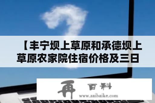 【丰宁坝上草原和承德坝上草原农家院住宿价格及三日游攻略】——你需要知道的一切