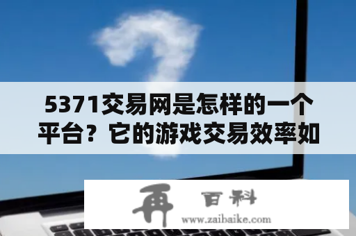 5371交易网是怎样的一个平台？它的游戏交易效率如何？