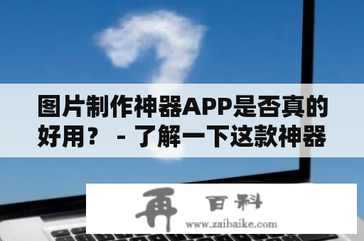 图片制作神器APP是否真的好用？ - 了解一下这款神器的强大功能