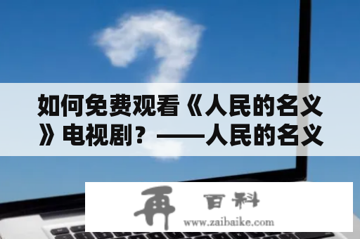 如何免费观看《人民的名义》电视剧？——人民的名义电视剧免费版下载指南