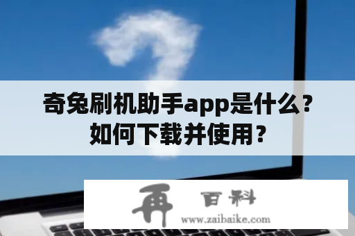 奇兔刷机助手app是什么？如何下载并使用？