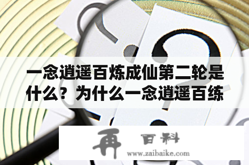 一念逍遥百炼成仙第二轮是什么？为什么一念逍遥百练成仙第二轮备受瞩目？百炼成仙是修仙领域中的一个重要概念，意为通过炼制自身，拥有超凡力量并最终成仙。而一念逍遥则是指心无挂碍、任意逍遥的境界。第二轮则是意味着炼制达到了更高层次。