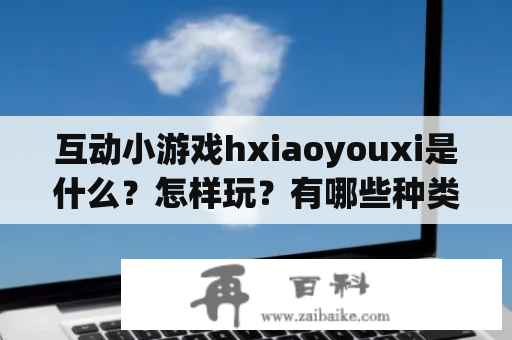 互动小游戏hxiaoyouxi是什么？怎样玩？有哪些种类？