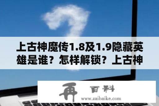 上古神魔传1.8及1.9隐藏英雄是谁？怎样解锁？上古神魔传1.8，上古神魔传1.9，隐藏英雄