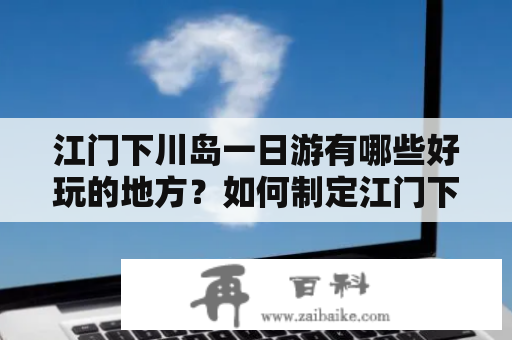 江门下川岛一日游有哪些好玩的地方？如何制定江门下川岛一日游攻略？江门的下川岛是一个美丽精致的海岛，拥有清澈的海水、细腻的沙滩和各种水上活动设施，是周边地区休闲度假和海岛游玩的好去处。