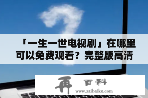 「一生一世电视剧」在哪里可以免费观看？完整版高清在线在哪里可以看到？