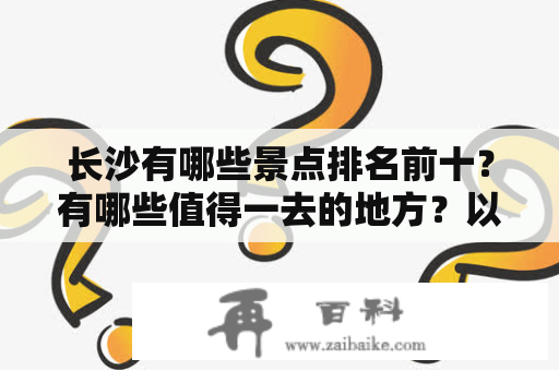 长沙有哪些景点排名前十？有哪些值得一去的地方？以下是长沙景点排名前十及图片，供大家参考。