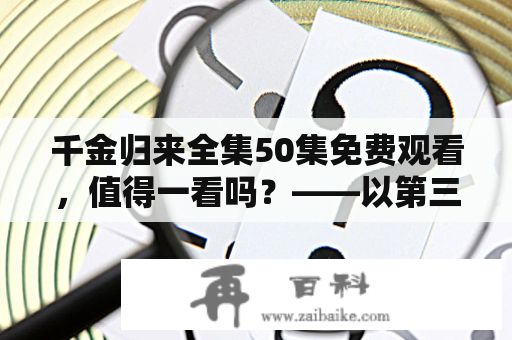 千金归来全集50集免费观看，值得一看吗？——以第三人称视角评价该剧