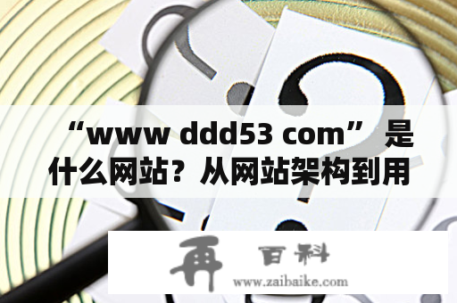 “www ddd53 com” 是什么网站？从网站架构到用户体验，详细描述一下该网站的特点和功能。