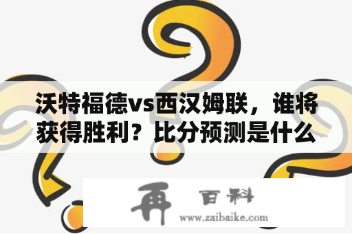 沃特福德vs西汉姆联，谁将获得胜利？比分预测是什么？