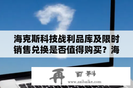 海克斯科技战利品库及限时销售兑换是否值得购买？海克斯科技公司是一家致力于创造新颖科技产品的公司。他们的产品系列包括智能手表、无线耳机、智能家居设备和无线充电器等。除了这些主要产品外，海克斯还有一个被称为“战利品库”的限时促销销售。但是，这些打折商品真的值得购买吗？