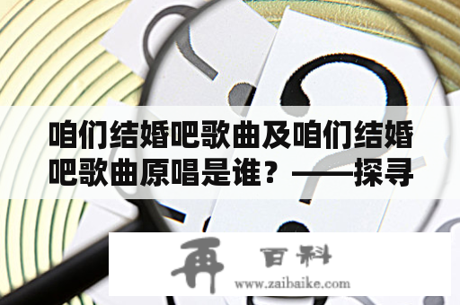 咱们结婚吧歌曲及咱们结婚吧歌曲原唱是谁？——探寻婚嫁领域的经典歌曲