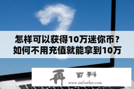 怎样可以获得10万迷你币？如何不用充值就能拿到10万迷你币？让我们一起来看看吧！