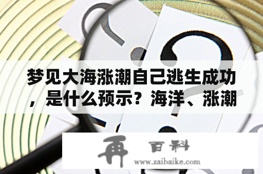 梦见大海涨潮自己逃生成功，是什么预示？海洋、涨潮、逃生、成功、梦境