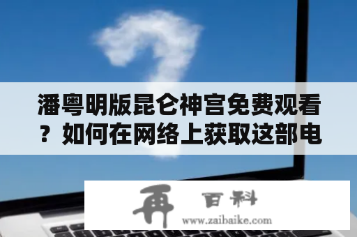 潘粤明版昆仑神宫免费观看？如何在网络上获取这部电视剧？