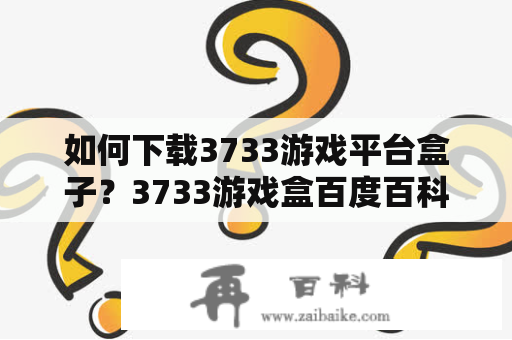 如何下载3733游戏平台盒子？3733游戏盒百度百科介绍