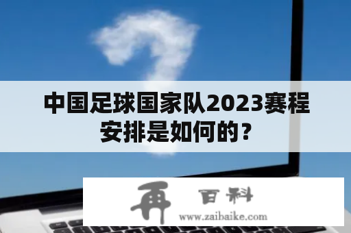 中国足球国家队2023赛程安排是如何的？