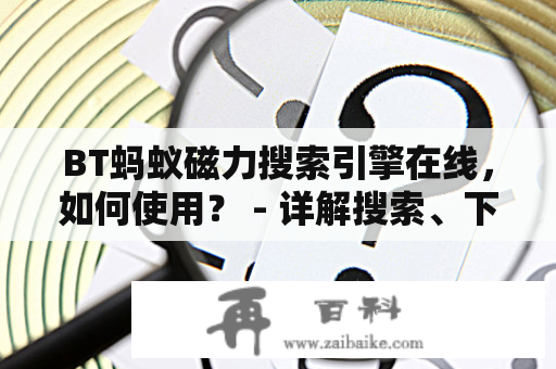 BT蚂蚁磁力搜索引擎在线，如何使用？ - 详解搜索、下载电影、音乐及软件的方法