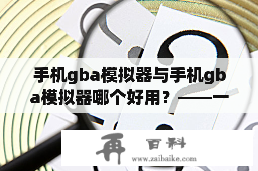 手机gba模拟器与手机gba模拟器哪个好用？——一篇详细的评测报告