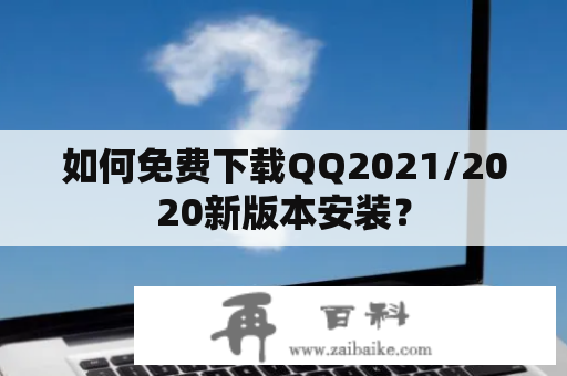 如何免费下载QQ2021/2020新版本安装？