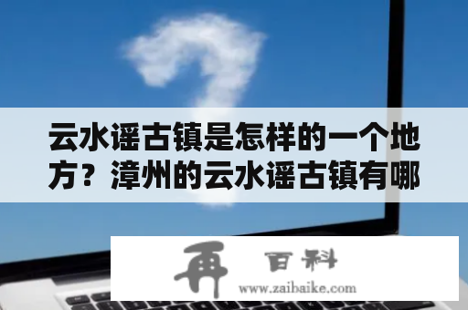 云水谣古镇是怎样的一个地方？漳州的云水谣古镇有哪些值得关注的特色？