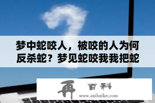 梦中蛇咬人，被咬的人为何反杀蛇？梦见蛇咬我我把蛇杀掉了及梦见蛇咬我我把蛇杀掉了吃了