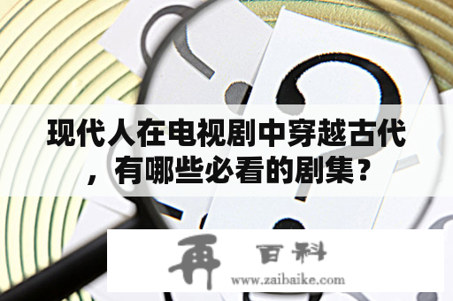 现代人在电视剧中穿越古代，有哪些必看的剧集？