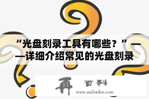 “光盘刻录工具有哪些？”——详细介绍常见的光盘刻录工具