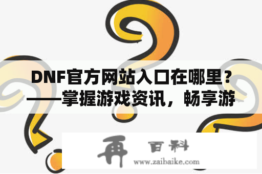 DNF官方网站入口在哪里？——掌握游戏资讯，畅享游戏精彩