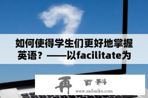 如何使得学生们更好地掌握英语？——以facilitate为切入点