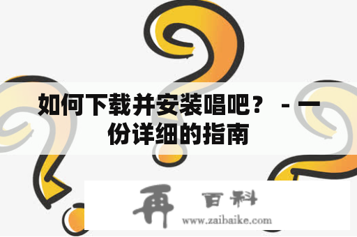 如何下载并安装唱吧？ - 一份详细的指南