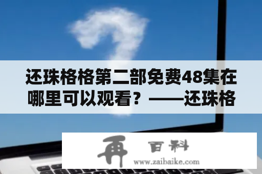 还珠格格第二部免费48集在哪里可以观看？——还珠格格第二部免费48及观看方式