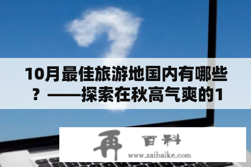 10月最佳旅游地国内有哪些？——探索在秋高气爽的10月，国内最值得一游的旅游地